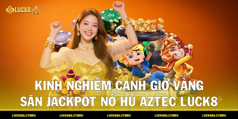 Kinh nghiệm canh giờ vàng săn Jackpot Nổ hũ Aztec Luck8